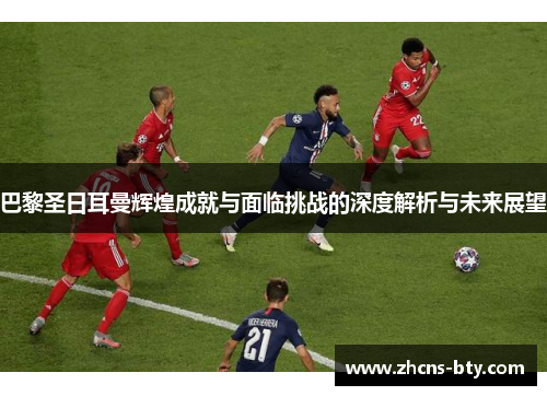 巴黎圣日耳曼辉煌成就与面临挑战的深度解析与未来展望