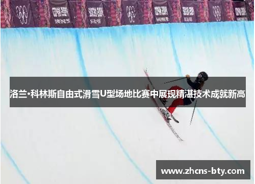 洛兰·科林斯自由式滑雪U型场地比赛中展现精湛技术成就新高