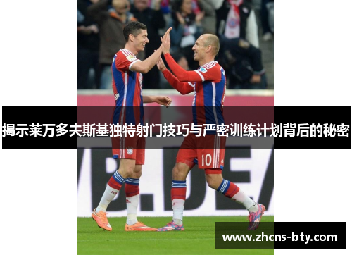 揭示莱万多夫斯基独特射门技巧与严密训练计划背后的秘密