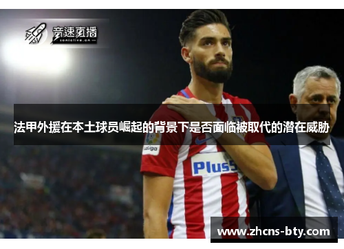 法甲外援在本土球员崛起的背景下是否面临被取代的潜在威胁