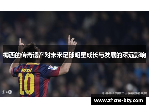 梅西的传奇遗产对未来足球明星成长与发展的深远影响