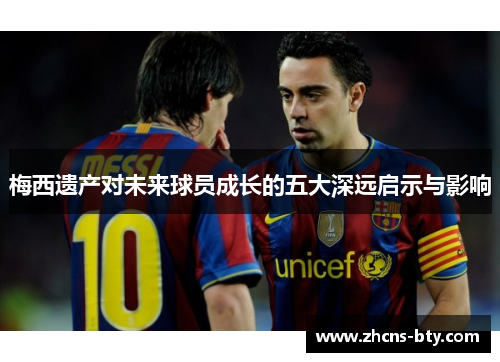 梅西遗产对未来球员成长的五大深远启示与影响