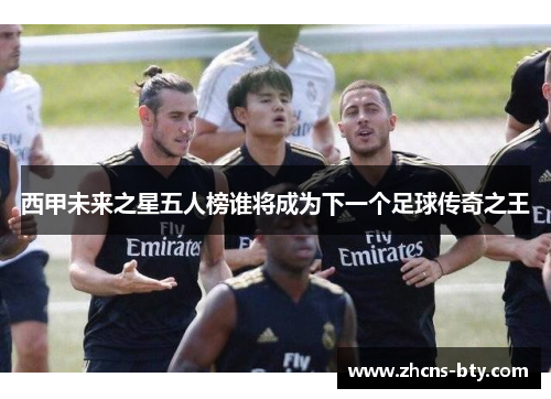 西甲未来之星五人榜谁将成为下一个足球传奇之王