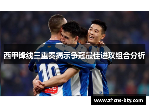 西甲锋线三重奏揭示争冠最佳进攻组合分析