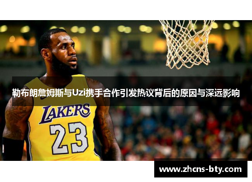 勒布朗詹姆斯与Uzi携手合作引发热议背后的原因与深远影响
