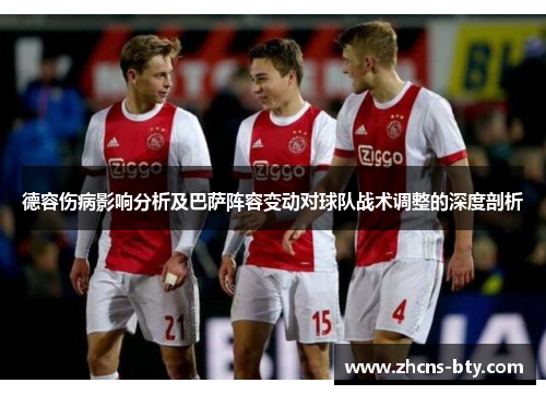 德容伤病影响分析及巴萨阵容变动对球队战术调整的深度剖析