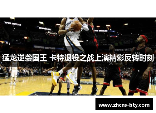 猛龙逆袭国王 卡特退役之战上演精彩反转时刻
