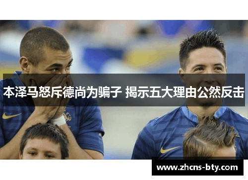 本泽马怒斥德尚为骗子 揭示五大理由公然反击