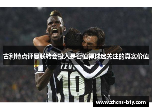 古利特点评曼联转会投入是否值得球迷关注的真实价值