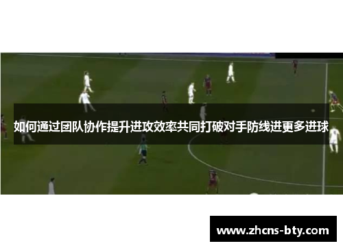 如何通过团队协作提升进攻效率共同打破对手防线进更多进球
