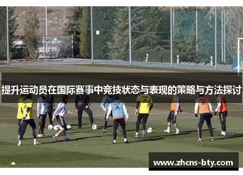 提升运动员在国际赛事中竞技状态与表现的策略与方法探讨