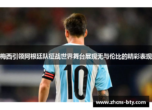 梅西引领阿根廷队征战世界舞台展现无与伦比的精彩表现