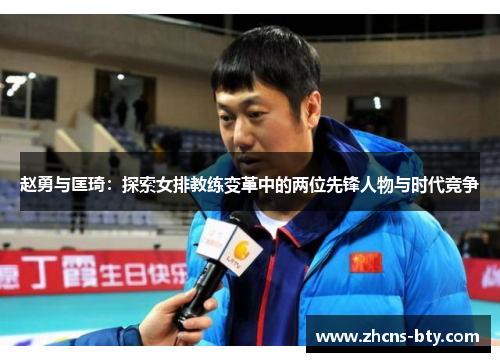 赵勇与匡琦:探索女排教练变革中的两位先锋人物与时代竞争