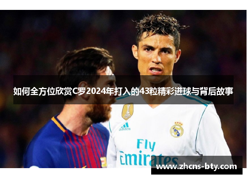 如何全方位欣赏C罗2024年打入的43粒精彩进球与背后故事