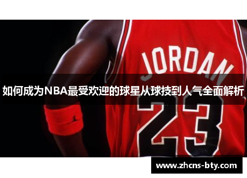 如何成为NBA最受欢迎的球星从球技到人气全面解析