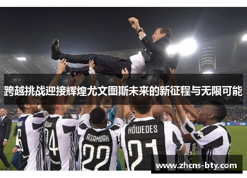 跨越挑战迎接辉煌尤文图斯未来的新征程与无限可能