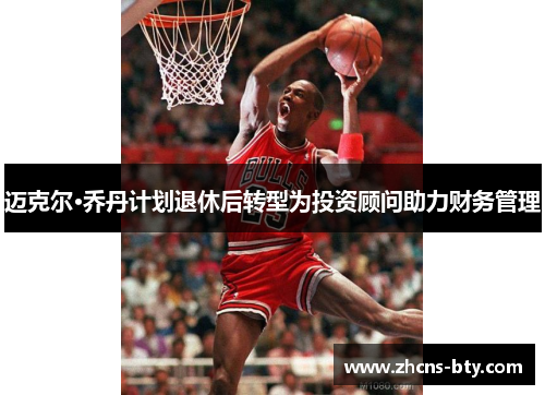迈克尔·乔丹计划退休后转型为投资顾问助力财务管理
