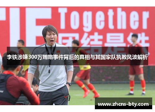 李铁涉嫌300万贿赂事件背后的真相与其国家队执教风波解析