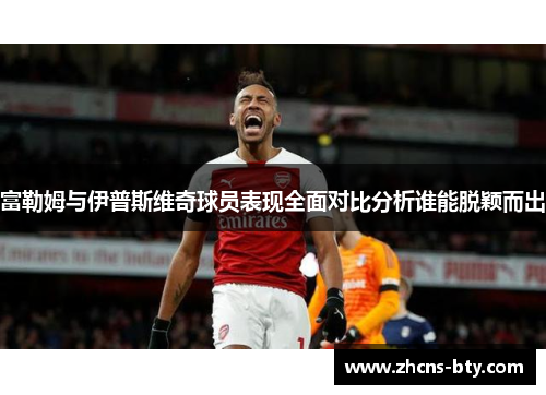 富勒姆与伊普斯维奇球员表现全面对比分析谁能脱颖而出