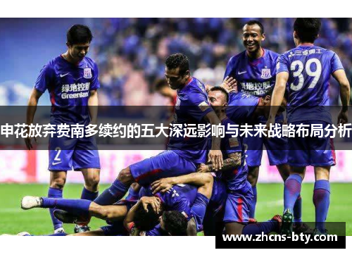 申花放弃费南多续约的五大深远影响与未来战略布局分析