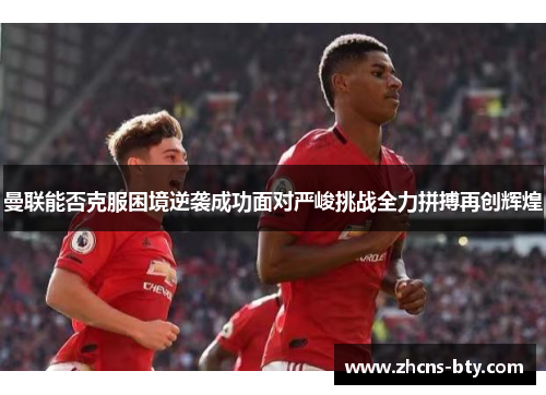 曼联能否克服困境逆袭成功面对严峻挑战全力拼搏再创辉煌