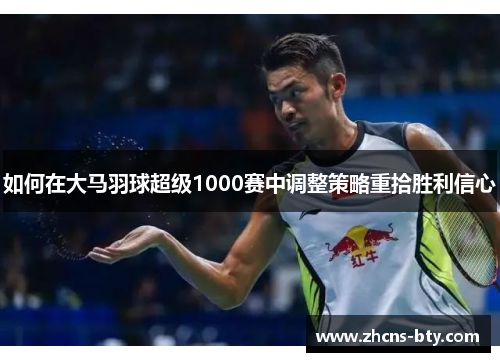 如何在大马羽球超级1000赛中调整策略重拾胜利信心