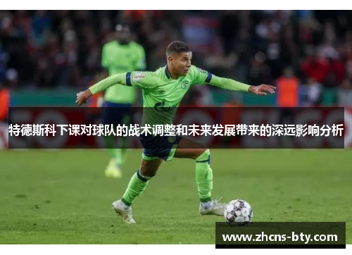 特德斯科下课对球队的战术调整和未来发展带来的深远影响分析