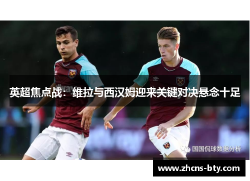 英超焦点战：维拉与西汉姆迎来关键对决悬念十足