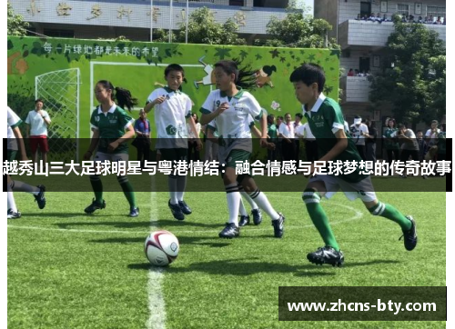 越秀山三大足球明星与粤港情结:融合情感与足球梦想的传奇故事
