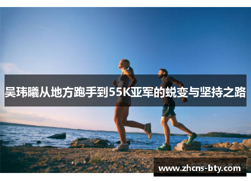 吴玮曦从地方跑手到55K亚军的蜕变与坚持之路