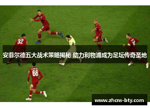 安菲尔德五大战术策略揭秘 助力利物浦成为足坛传奇圣地