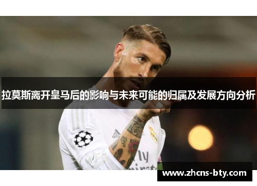 拉莫斯离开皇马后的影响与未来可能的归属及发展方向分析