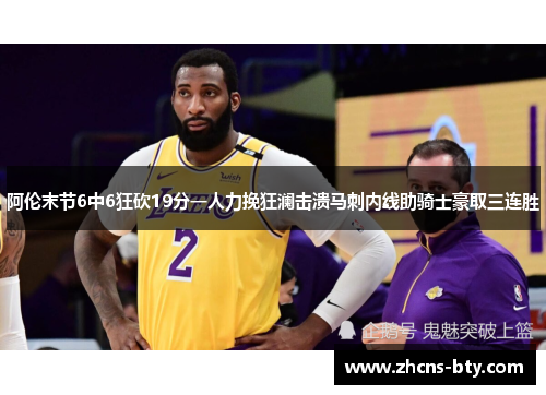阿伦末节6中6狂砍19分一人力挽狂澜击溃马刺内线助骑士豪取三连胜