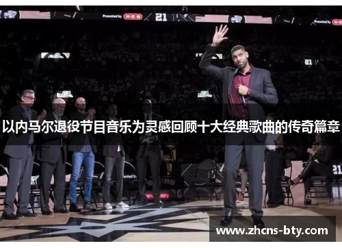以内马尔退役节目音乐为灵感回顾十大经典歌曲的传奇篇章