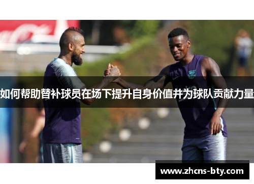 如何帮助替补球员在场下提升自身价值并为球队贡献力量