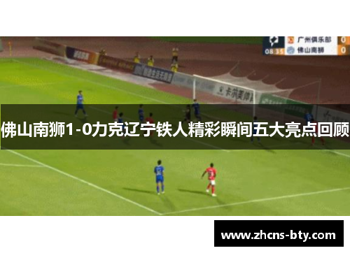 佛山南狮1-0力克辽宁铁人精彩瞬间五大亮点回顾