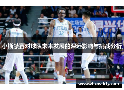 小斯禁赛对球队未来发展的深远影响与挑战分析