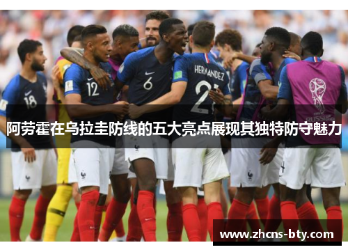 阿劳霍在乌拉圭防线的五大亮点展现其独特防守魅力