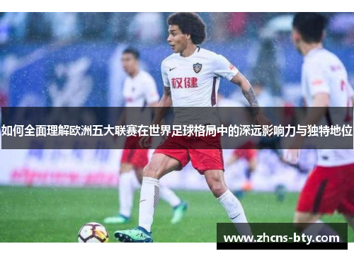 如何全面理解欧洲五大联赛在世界足球格局中的深远影响力与独特地位