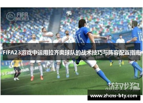 FIFA23游戏中运用拉齐奥球队的战术技巧与阵容配置指南