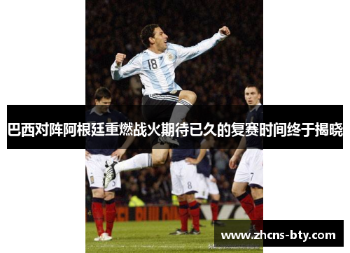 巴西对阵阿根廷重燃战火期待已久的复赛时间终于揭晓