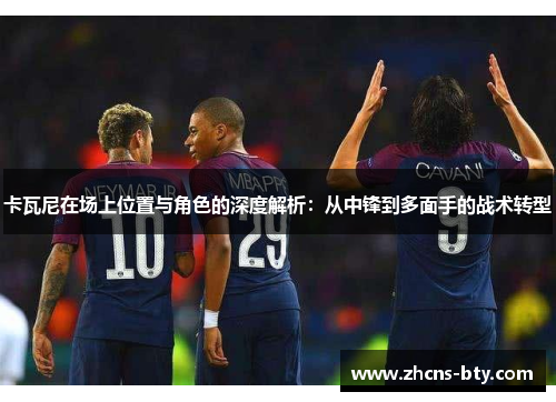 卡瓦尼在场上位置与角色的深度解析：从中锋到多面手的战术转型
