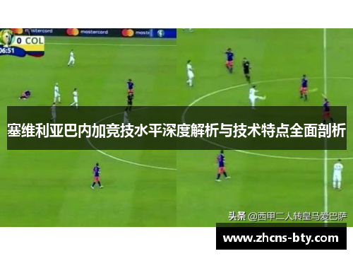 塞维利亚巴内加竞技水平深度解析与技术特点全面剖析