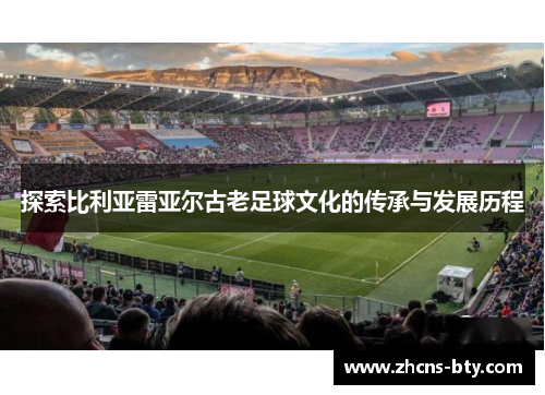 探索比利亚雷亚尔古老足球文化的传承与发展历程