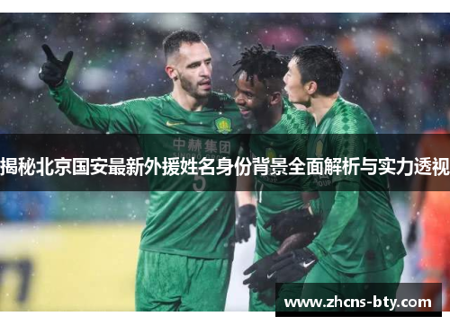 揭秘北京国安最新外援姓名身份背景全面解析与实力透视