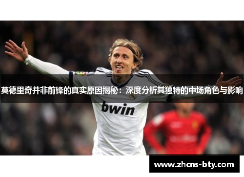 莫德里奇并非前锋的真实原因揭秘：深度分析其独特的中场角色与影响
