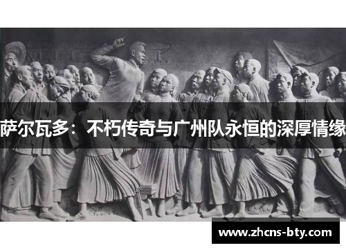 萨尔瓦多:不朽传奇与广州队永恒的深厚情缘