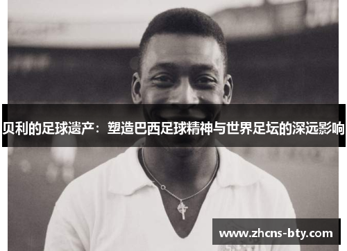 贝利的足球遗产:塑造巴西足球精神与世界足坛的深远影响 贝利的足球遗产:塑造巴西足球精神与世界足坛的深远影响