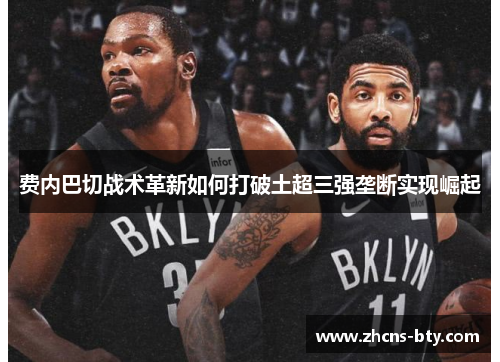 费内巴切战术革新如何打破土超三强垄断实现崛起 费内巴切战术革新如何打破土超三强垄断实现崛起