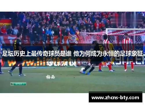 足坛历史上最传奇球员是谁 他为何成为永恒的足球象征 足坛历史上最传奇球员是谁 他为何成为永恒的足球象征